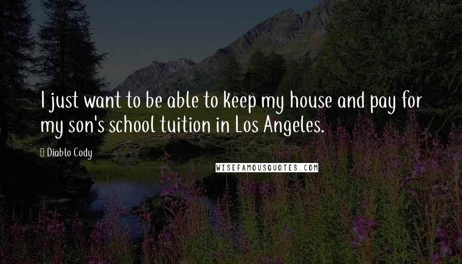 Diablo Cody Quotes: I just want to be able to keep my house and pay for my son's school tuition in Los Angeles.