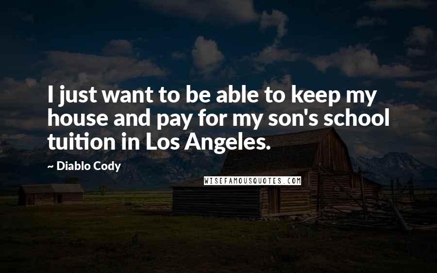 Diablo Cody Quotes: I just want to be able to keep my house and pay for my son's school tuition in Los Angeles.