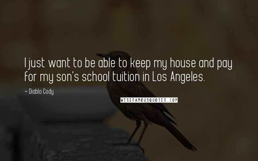 Diablo Cody Quotes: I just want to be able to keep my house and pay for my son's school tuition in Los Angeles.