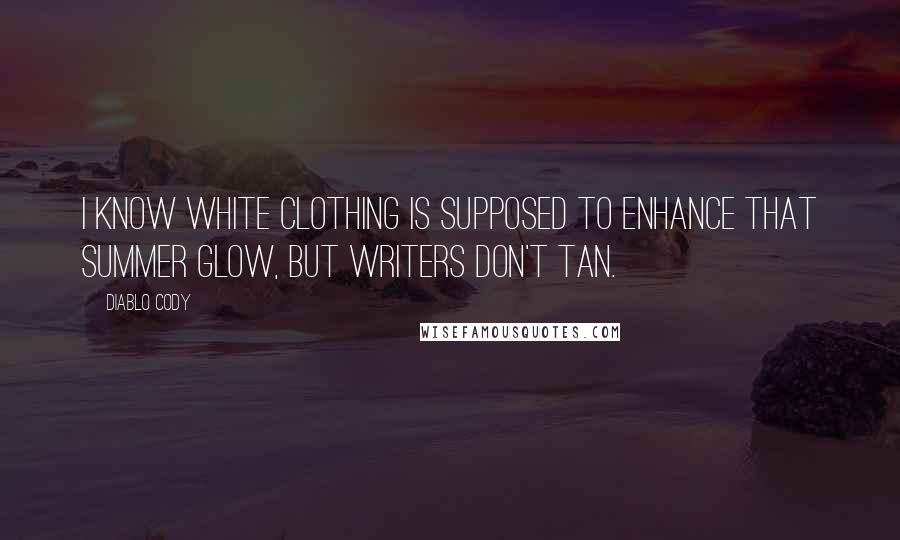 Diablo Cody Quotes: I know white clothing is supposed to enhance that summer glow, but writers don't tan.