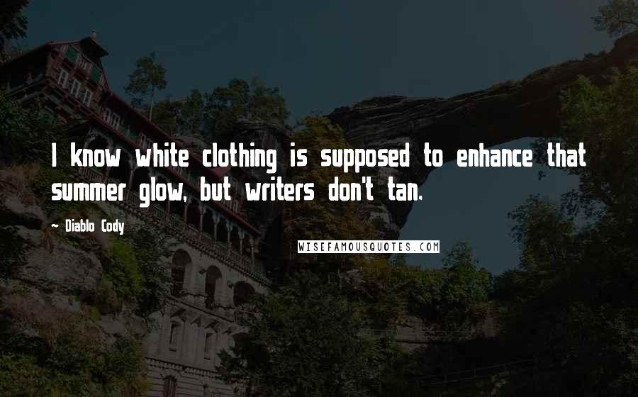 Diablo Cody Quotes: I know white clothing is supposed to enhance that summer glow, but writers don't tan.