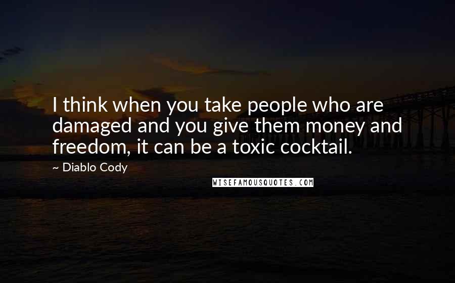 Diablo Cody Quotes: I think when you take people who are damaged and you give them money and freedom, it can be a toxic cocktail.