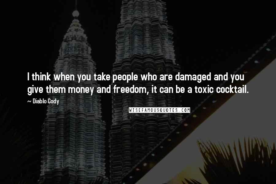 Diablo Cody Quotes: I think when you take people who are damaged and you give them money and freedom, it can be a toxic cocktail.