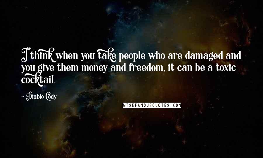 Diablo Cody Quotes: I think when you take people who are damaged and you give them money and freedom, it can be a toxic cocktail.