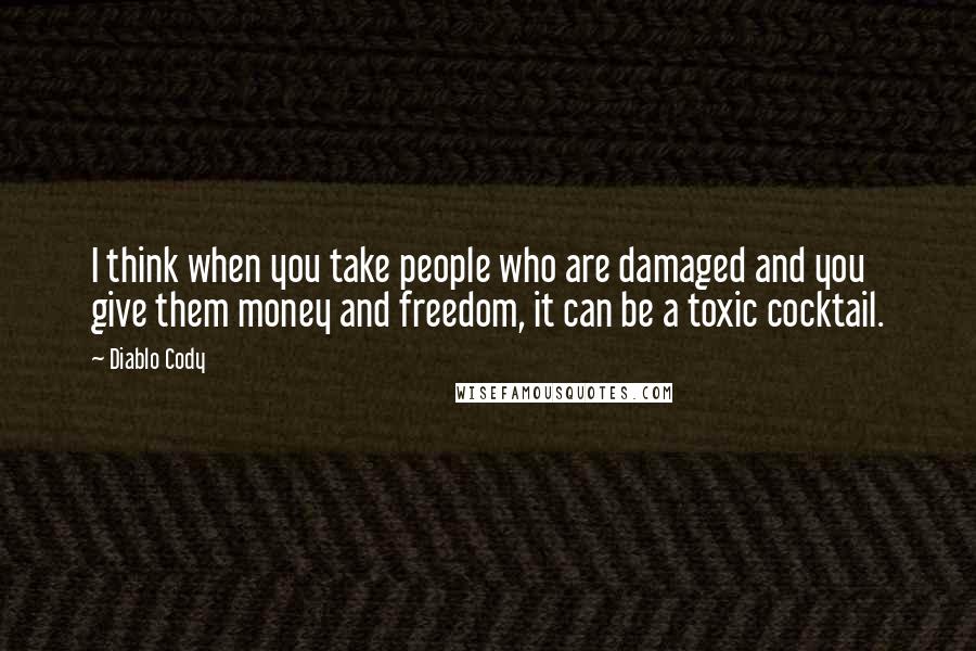 Diablo Cody Quotes: I think when you take people who are damaged and you give them money and freedom, it can be a toxic cocktail.
