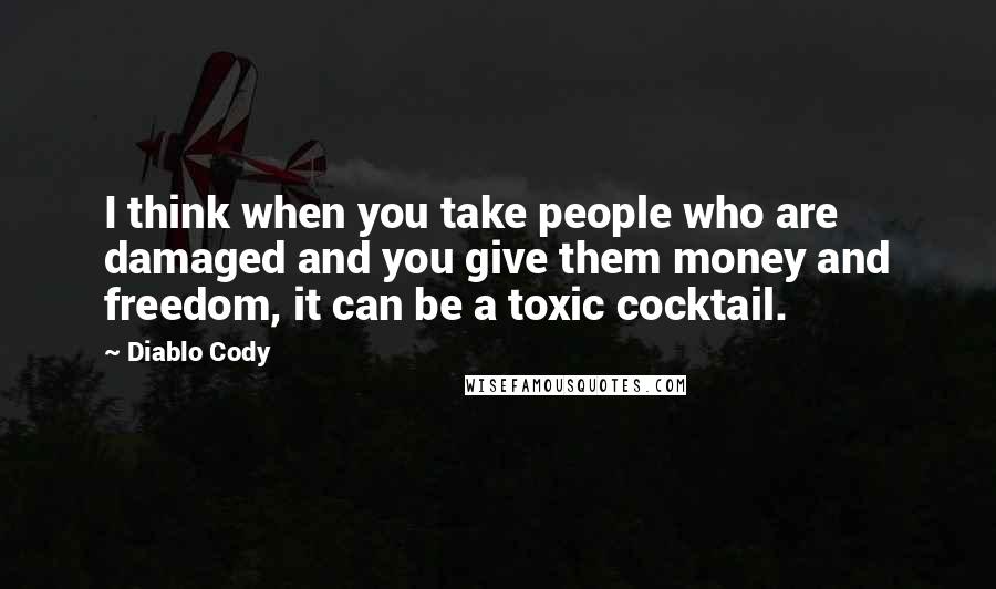 Diablo Cody Quotes: I think when you take people who are damaged and you give them money and freedom, it can be a toxic cocktail.