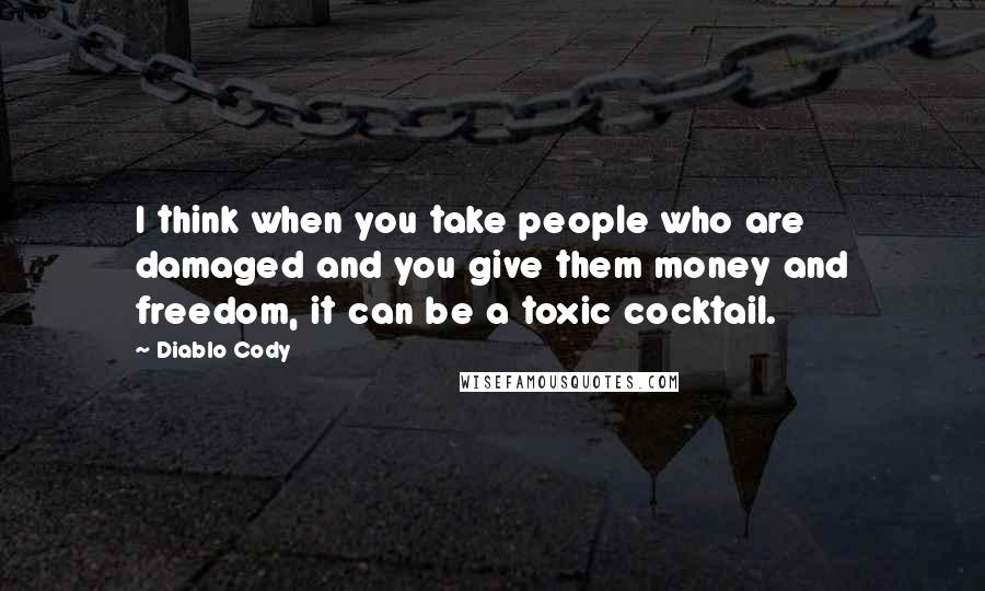 Diablo Cody Quotes: I think when you take people who are damaged and you give them money and freedom, it can be a toxic cocktail.