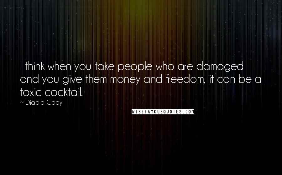 Diablo Cody Quotes: I think when you take people who are damaged and you give them money and freedom, it can be a toxic cocktail.