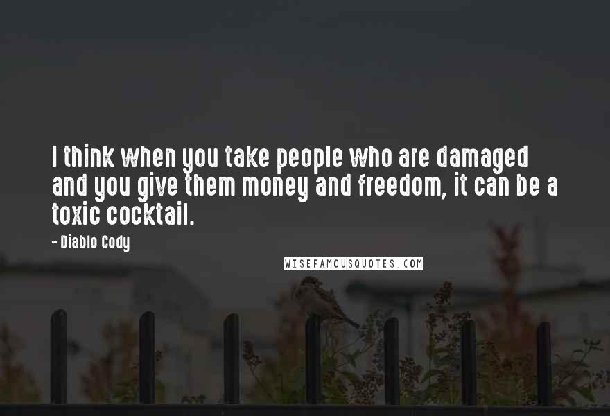 Diablo Cody Quotes: I think when you take people who are damaged and you give them money and freedom, it can be a toxic cocktail.