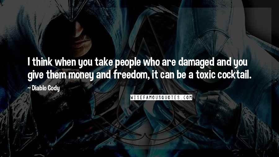 Diablo Cody Quotes: I think when you take people who are damaged and you give them money and freedom, it can be a toxic cocktail.