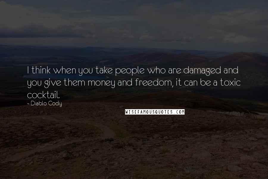 Diablo Cody Quotes: I think when you take people who are damaged and you give them money and freedom, it can be a toxic cocktail.