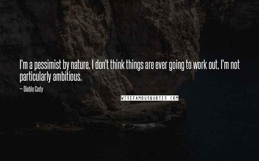 Diablo Cody Quotes: I'm a pessimist by nature. I don't think things are ever going to work out, I'm not particularly ambitious.