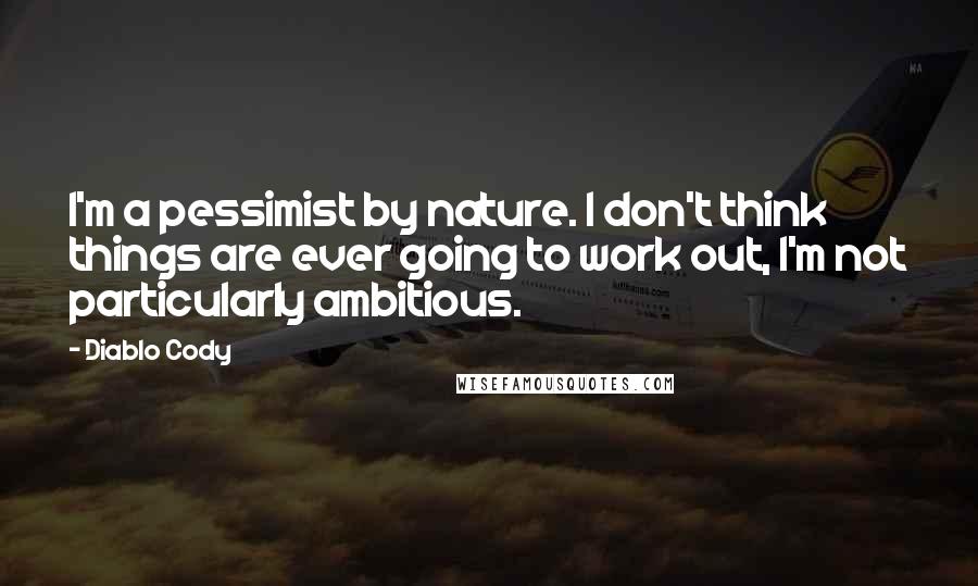 Diablo Cody Quotes: I'm a pessimist by nature. I don't think things are ever going to work out, I'm not particularly ambitious.