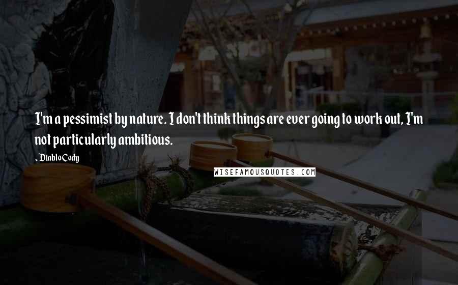 Diablo Cody Quotes: I'm a pessimist by nature. I don't think things are ever going to work out, I'm not particularly ambitious.