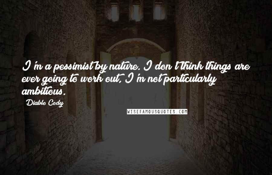 Diablo Cody Quotes: I'm a pessimist by nature. I don't think things are ever going to work out, I'm not particularly ambitious.