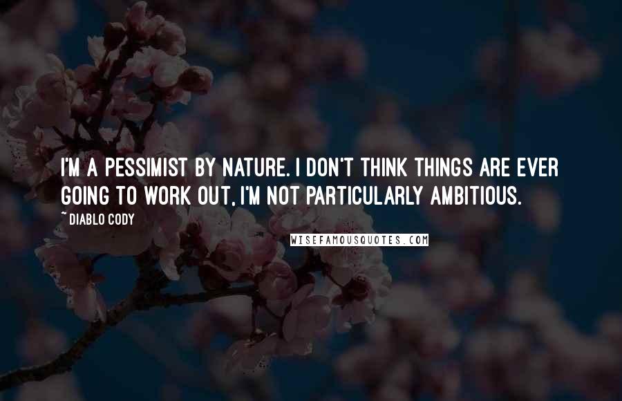 Diablo Cody Quotes: I'm a pessimist by nature. I don't think things are ever going to work out, I'm not particularly ambitious.