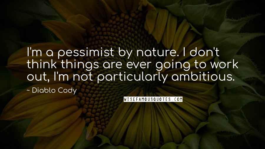 Diablo Cody Quotes: I'm a pessimist by nature. I don't think things are ever going to work out, I'm not particularly ambitious.