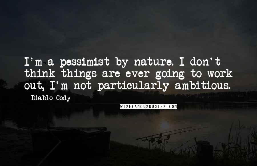 Diablo Cody Quotes: I'm a pessimist by nature. I don't think things are ever going to work out, I'm not particularly ambitious.