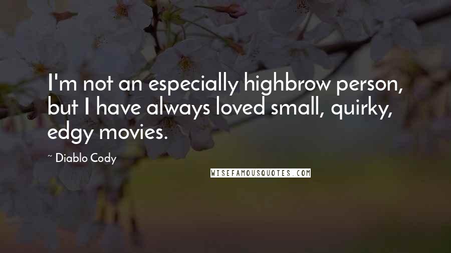 Diablo Cody Quotes: I'm not an especially highbrow person, but I have always loved small, quirky, edgy movies.