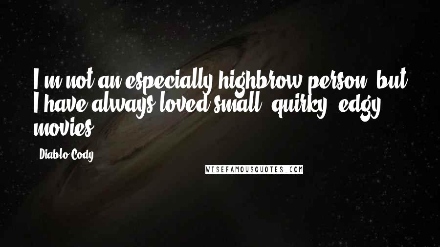 Diablo Cody Quotes: I'm not an especially highbrow person, but I have always loved small, quirky, edgy movies.