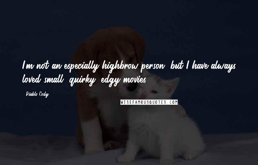 Diablo Cody Quotes: I'm not an especially highbrow person, but I have always loved small, quirky, edgy movies.