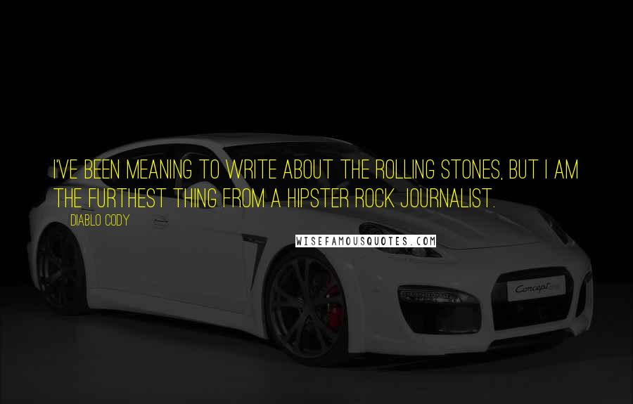 Diablo Cody Quotes: I've been meaning to write about the Rolling Stones, but I am the furthest thing from a hipster rock journalist.