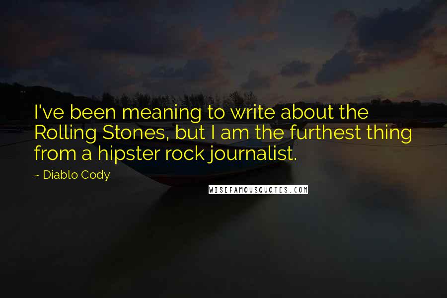 Diablo Cody Quotes: I've been meaning to write about the Rolling Stones, but I am the furthest thing from a hipster rock journalist.