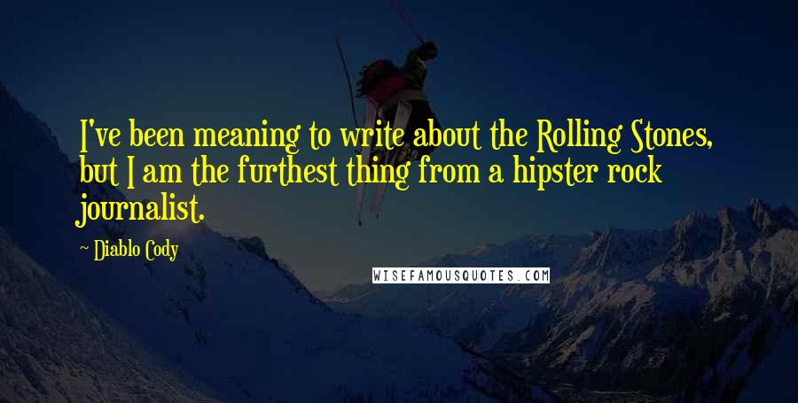 Diablo Cody Quotes: I've been meaning to write about the Rolling Stones, but I am the furthest thing from a hipster rock journalist.