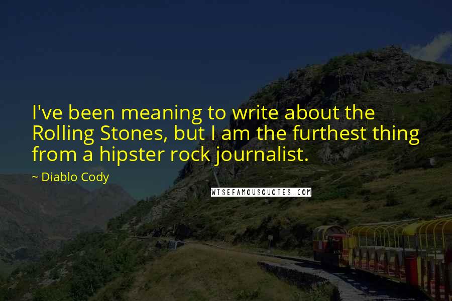Diablo Cody Quotes: I've been meaning to write about the Rolling Stones, but I am the furthest thing from a hipster rock journalist.