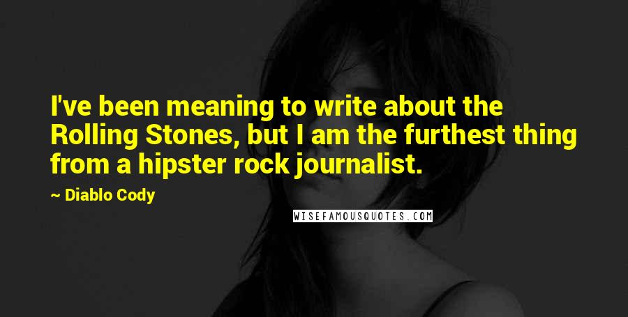 Diablo Cody Quotes: I've been meaning to write about the Rolling Stones, but I am the furthest thing from a hipster rock journalist.
