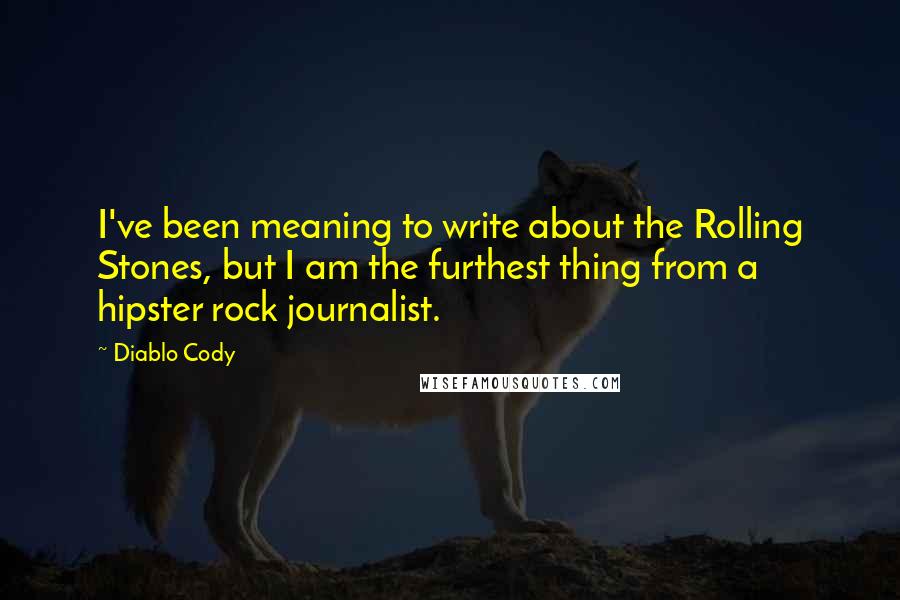 Diablo Cody Quotes: I've been meaning to write about the Rolling Stones, but I am the furthest thing from a hipster rock journalist.