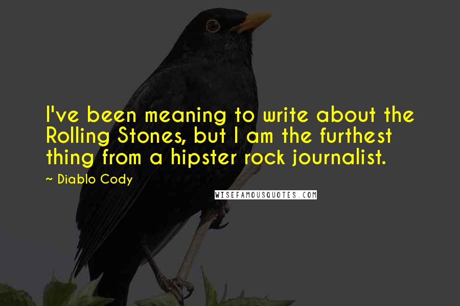 Diablo Cody Quotes: I've been meaning to write about the Rolling Stones, but I am the furthest thing from a hipster rock journalist.