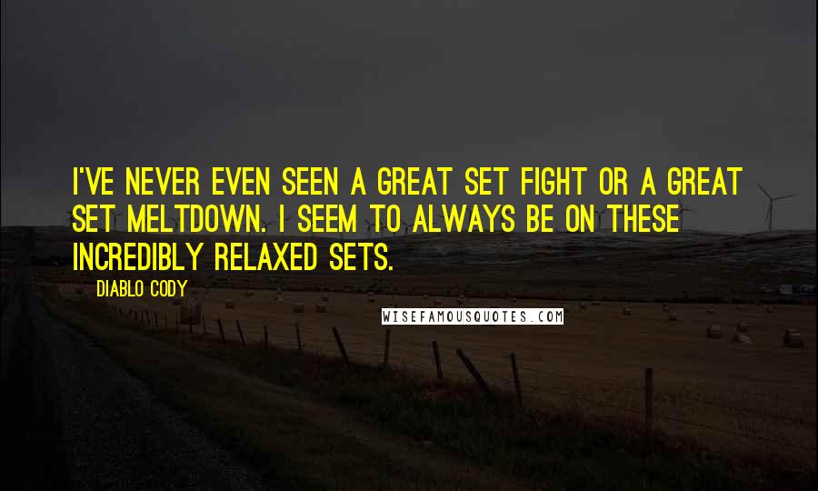 Diablo Cody Quotes: I've never even seen a great set fight or a great set meltdown. I seem to always be on these incredibly relaxed sets.