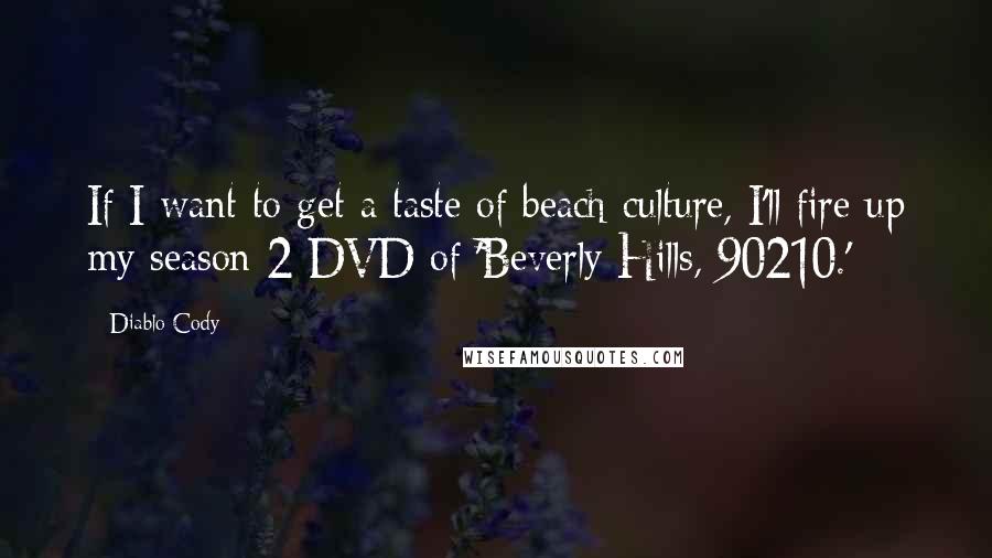 Diablo Cody Quotes: If I want to get a taste of beach culture, I'll fire up my season 2 DVD of 'Beverly Hills, 90210.'