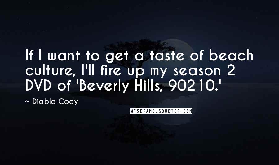 Diablo Cody Quotes: If I want to get a taste of beach culture, I'll fire up my season 2 DVD of 'Beverly Hills, 90210.'