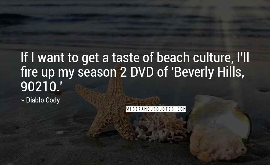 Diablo Cody Quotes: If I want to get a taste of beach culture, I'll fire up my season 2 DVD of 'Beverly Hills, 90210.'