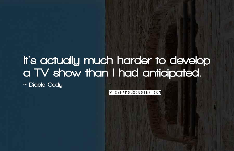 Diablo Cody Quotes: It's actually much harder to develop a TV show than I had anticipated.