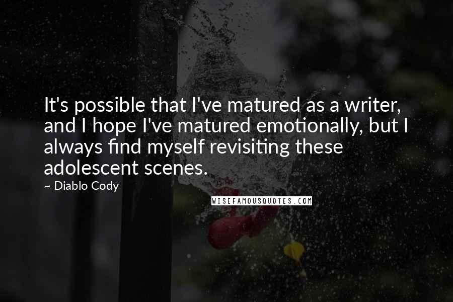 Diablo Cody Quotes: It's possible that I've matured as a writer, and I hope I've matured emotionally, but I always find myself revisiting these adolescent scenes.