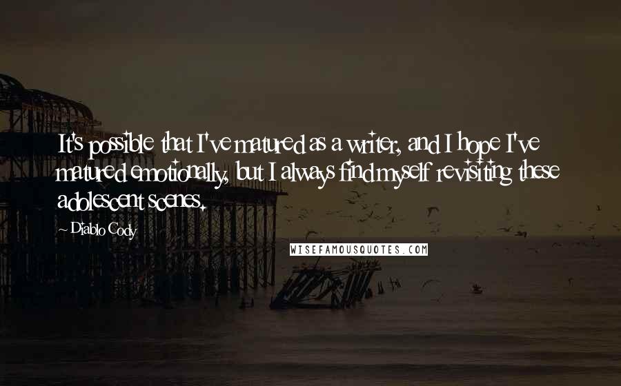 Diablo Cody Quotes: It's possible that I've matured as a writer, and I hope I've matured emotionally, but I always find myself revisiting these adolescent scenes.