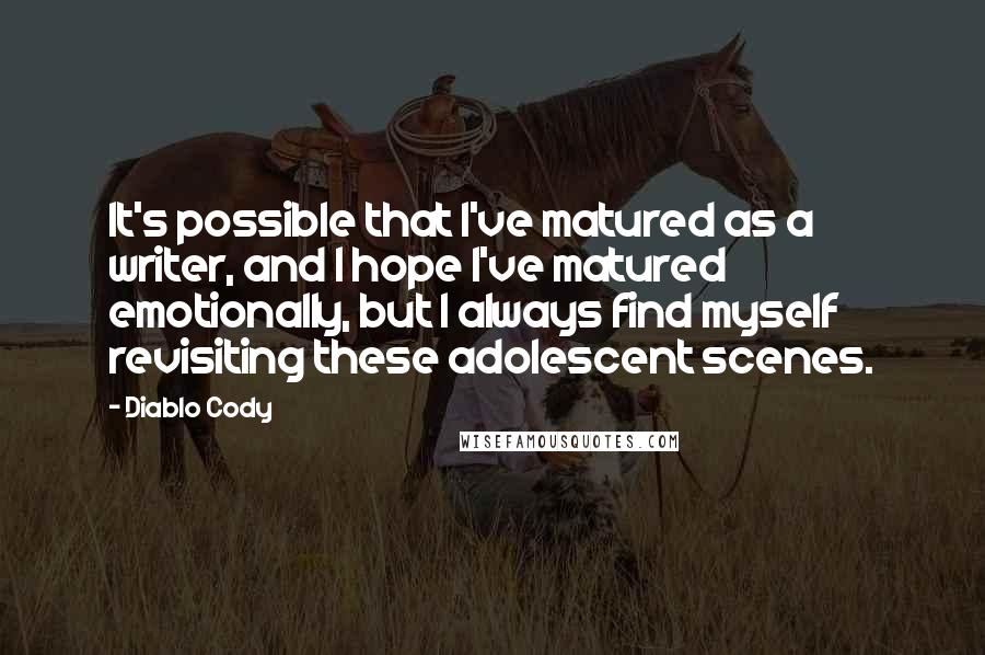 Diablo Cody Quotes: It's possible that I've matured as a writer, and I hope I've matured emotionally, but I always find myself revisiting these adolescent scenes.