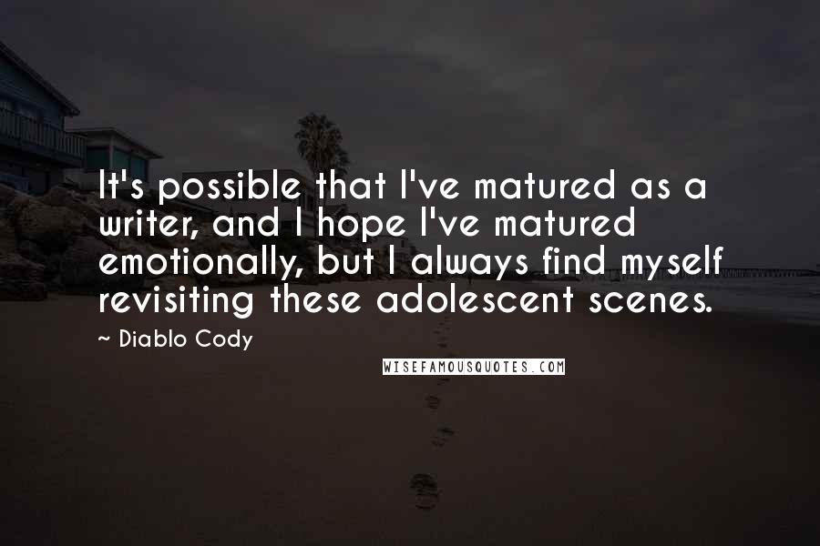 Diablo Cody Quotes: It's possible that I've matured as a writer, and I hope I've matured emotionally, but I always find myself revisiting these adolescent scenes.