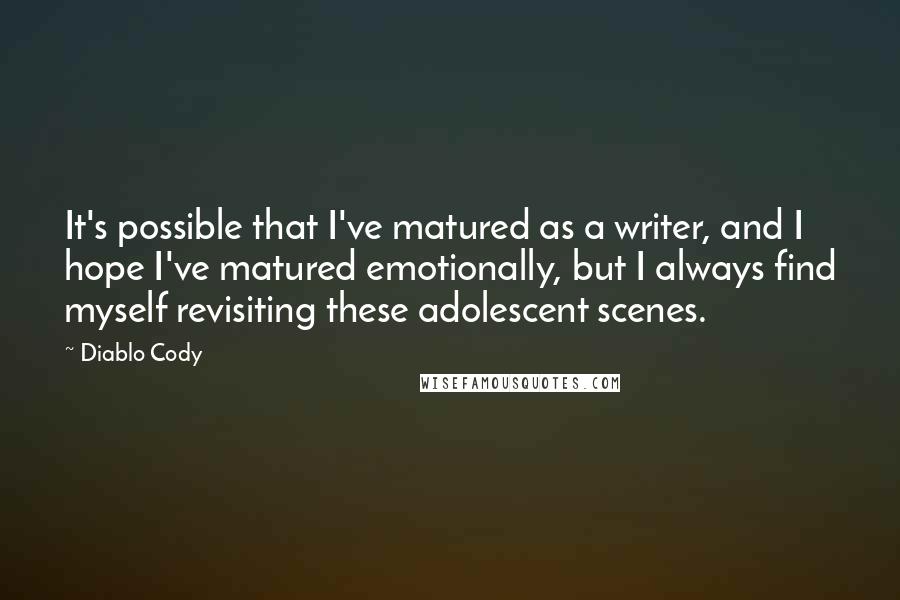 Diablo Cody Quotes: It's possible that I've matured as a writer, and I hope I've matured emotionally, but I always find myself revisiting these adolescent scenes.