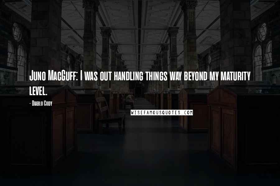 Diablo Cody Quotes: Juno MacGuff: I was out handling things way beyond my maturity level.