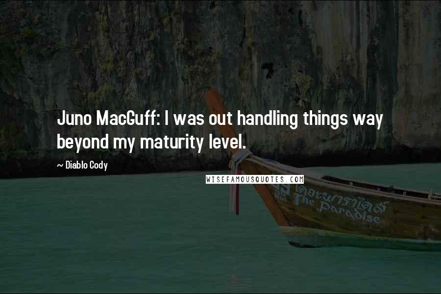 Diablo Cody Quotes: Juno MacGuff: I was out handling things way beyond my maturity level.