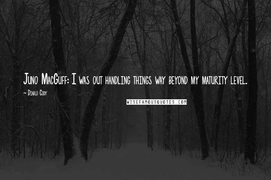 Diablo Cody Quotes: Juno MacGuff: I was out handling things way beyond my maturity level.