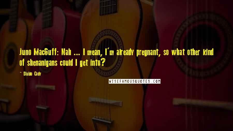 Diablo Cody Quotes: Juno MacGuff: Nah ... I mean, I'm already pregnant, so what other kind of shenanigans could I get into?