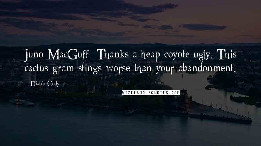 Diablo Cody Quotes: Juno MacGuff: Thanks a heap coyote ugly. This cactus-gram stings worse than your abandonment.