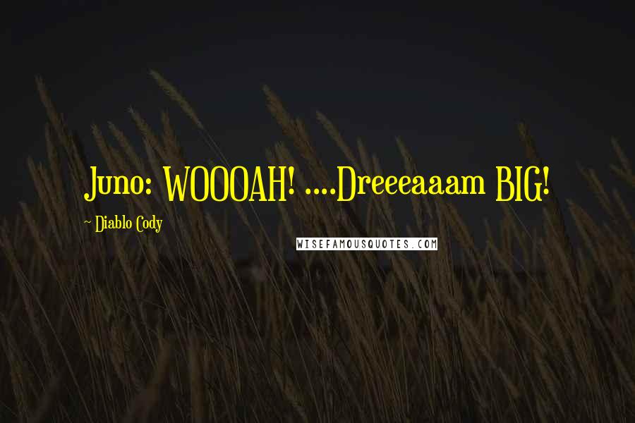 Diablo Cody Quotes: Juno: WOOOAH! ....Dreeeaaam BIG!