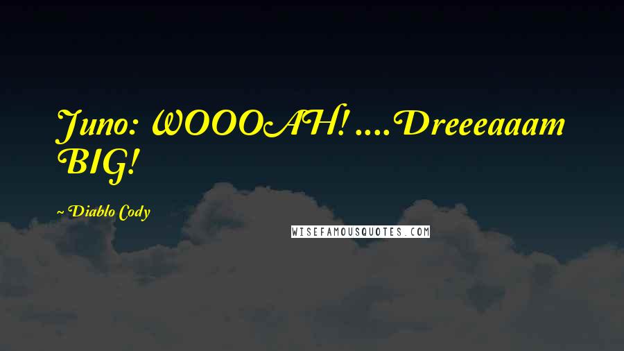 Diablo Cody Quotes: Juno: WOOOAH! ....Dreeeaaam BIG!