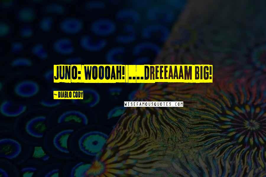 Diablo Cody Quotes: Juno: WOOOAH! ....Dreeeaaam BIG!